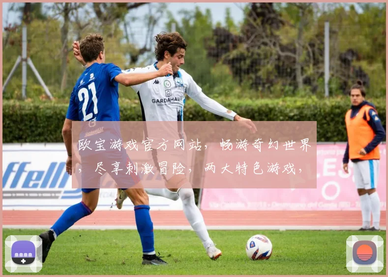 欧宝游戏官方网站，畅游奇幻世界，尽享刺激冒险，两大特色游戏，等你来挑战