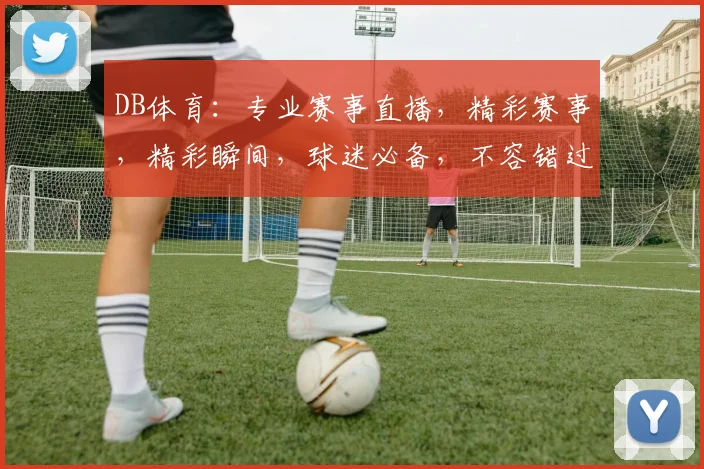 DB体育：专业赛事直播，精彩赛事，精彩瞬间，球迷必备，不容错过，三重福利等你来