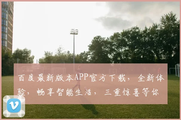 百度最新版本APP官方下载，全新体验，畅享智能生活，三重惊喜等你来，速来下载