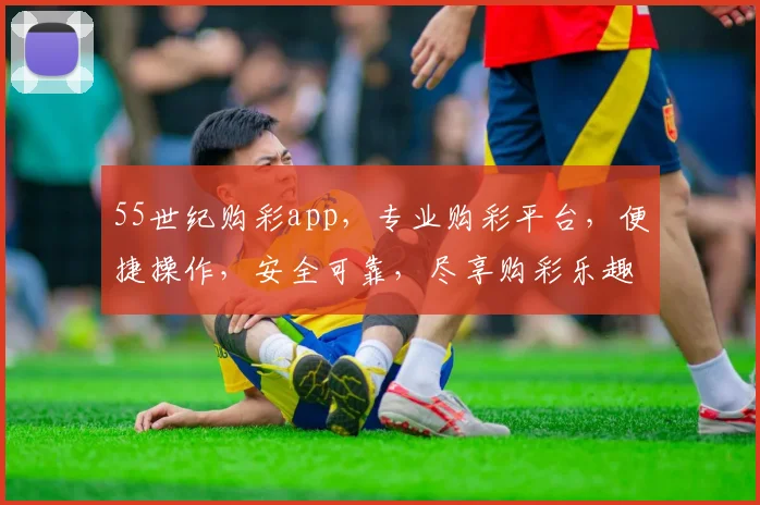 55世纪购彩app，专业购彩平台，便捷操作，安全可靠，尽享购彩乐趣