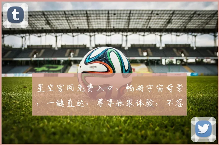 星空官网免费入口，畅游宇宙奇景，一键直达，尊享独家体验，不容错过，惊喜连连
