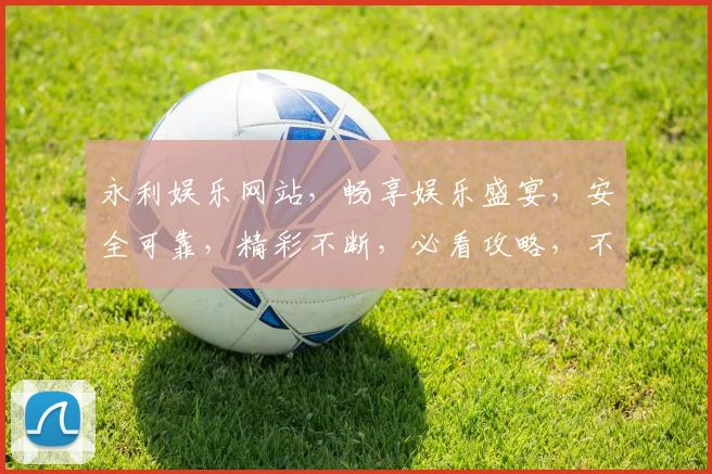 永利娱乐网站，畅享娱乐盛宴，安全可靠，精彩不断，必看攻略，不容错过