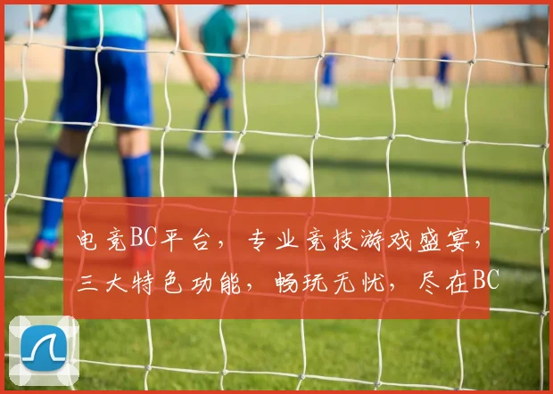 电竞BC平台，专业竞技游戏盛宴，三大特色功能，畅玩无忧，尽在BC电竞