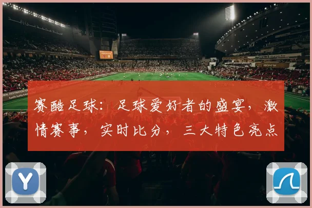 赛酷足球：足球爱好者的盛宴，激情赛事，实时比分，三大特色亮点，尽享运动魅力