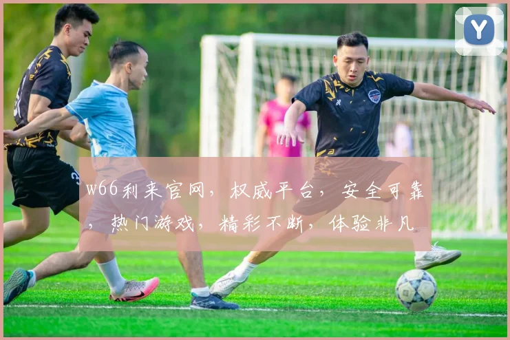 w66利来官网，权威平台，安全可靠，热门游戏，精彩不断，体验非凡逗逗乐