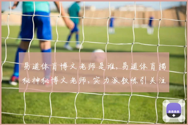 易道体育博文老师是谁,易道体育揭秘神秘博文老师,实力派教练引关注