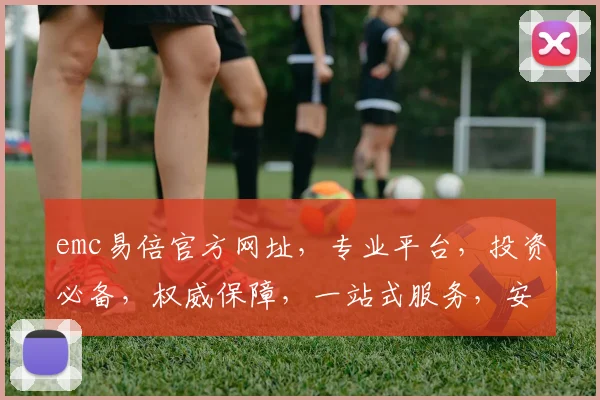 emc易倍官方网址，专业平台，投资必备，权威保障，一站式服务，安全可靠