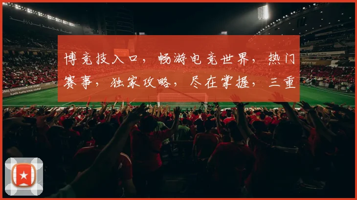 博竞技入口，畅游电竞世界，热门赛事，独家攻略，尽在掌握，三重福利，等你来拿