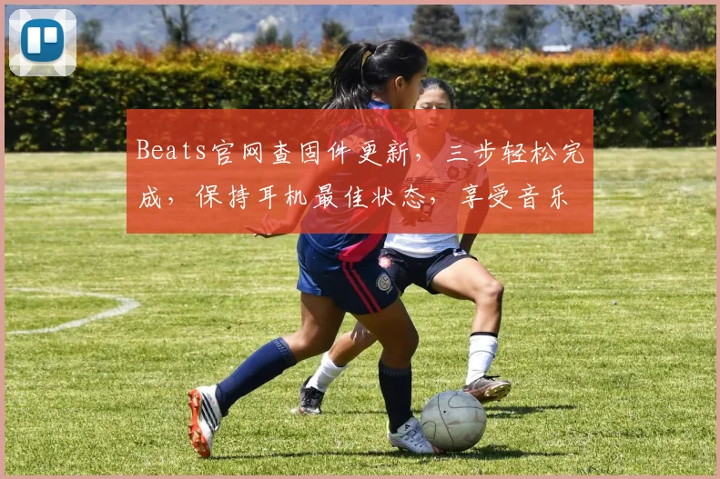 Beats官网查固件更新，三步轻松完成，保持耳机最佳状态，享受音乐盛宴，体验升级