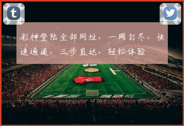 彩神登陆全部网址，一网打尽，快速通道，三步直达，轻松体验